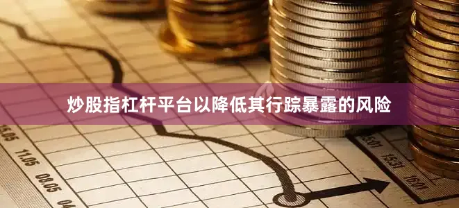 炒股指杠杆平台以降低其行踪暴露的风险