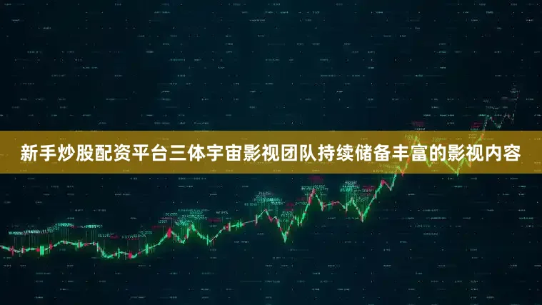 新手炒股配资平台三体宇宙影视团队持续储备丰富的影视内容