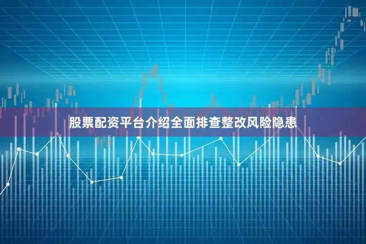 股票配资平台介绍全面排查整改风险隐患