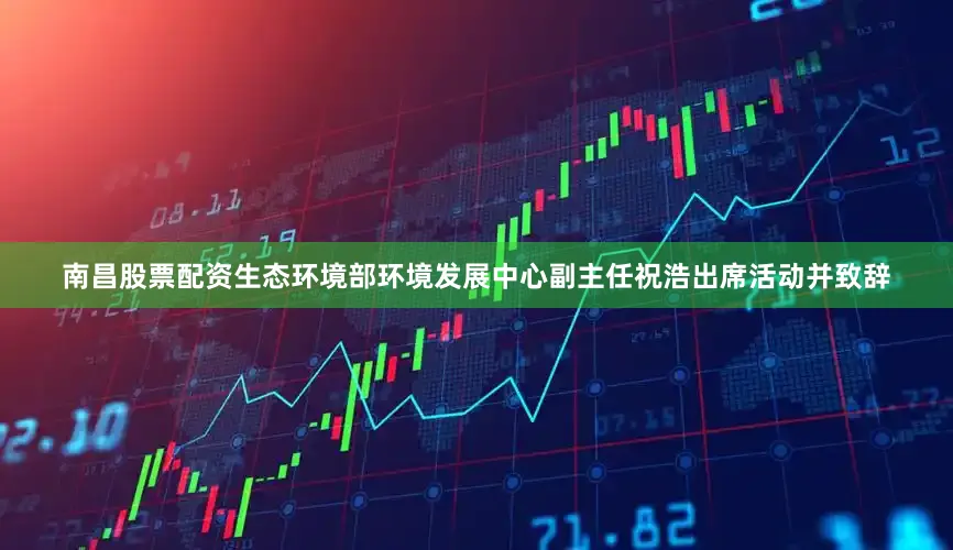 南昌股票配资生态环境部环境发展中心副主任祝浩出席活动并致辞