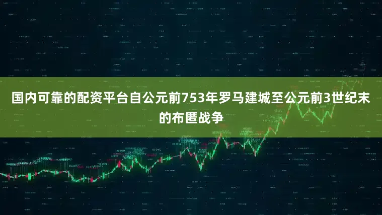 国内可靠的配资平台自公元前753年罗马建城至公元前3世纪末的布匿战争