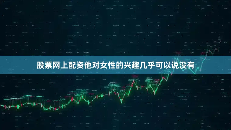 股票网上配资他对女性的兴趣几乎可以说没有