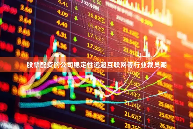 股票配资的公司稳定性远超互联网等行业裁员潮