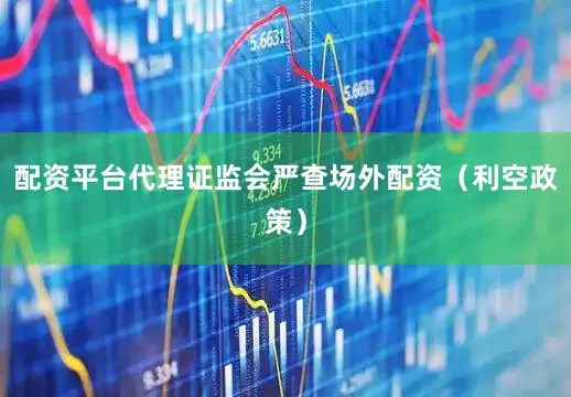 配资平台代理证监会严查场外配资（利空政策）