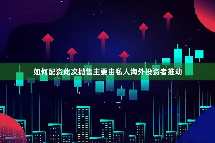如何配资此次抛售主要由私人海外投资者推动