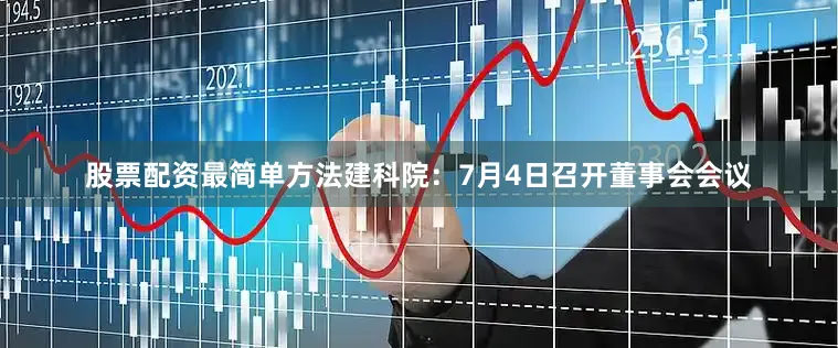 股票配资最简单方法建科院：7月4日召开董事会会议