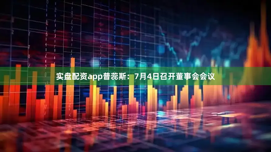 实盘配资app普蕊斯：7月4日召开董事会会议