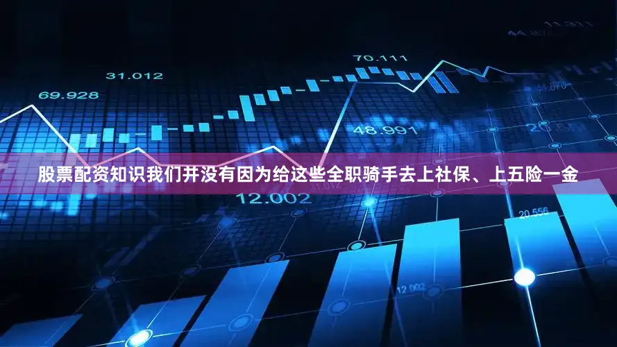 股票配资知识我们并没有因为给这些全职骑手去上社保、上五险一金