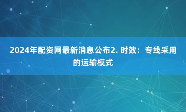 2024年配资网最新消息公布2. 时效：专线采用的运输模式