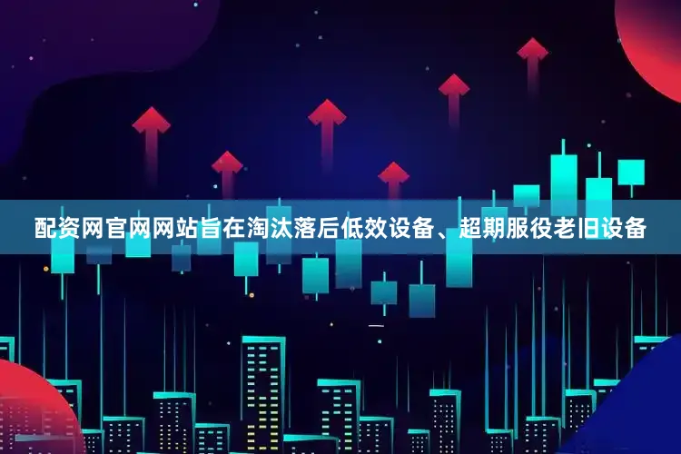配资网官网网站旨在淘汰落后低效设备、超期服役老旧设备