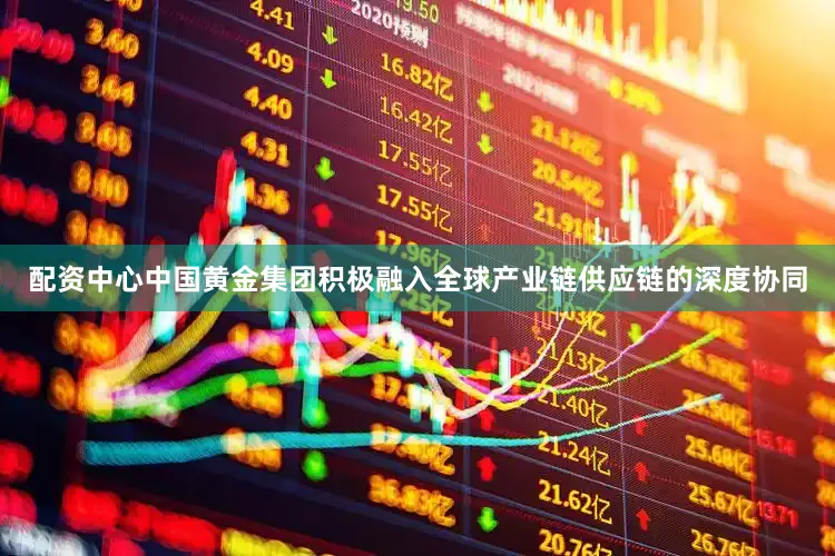 配资中心中国黄金集团积极融入全球产业链供应链的深度协同