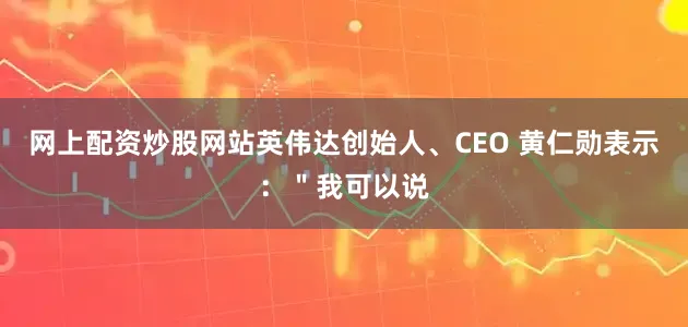 网上配资炒股网站英伟达创始人、CEO 黄仁勋表示：＂我可以说