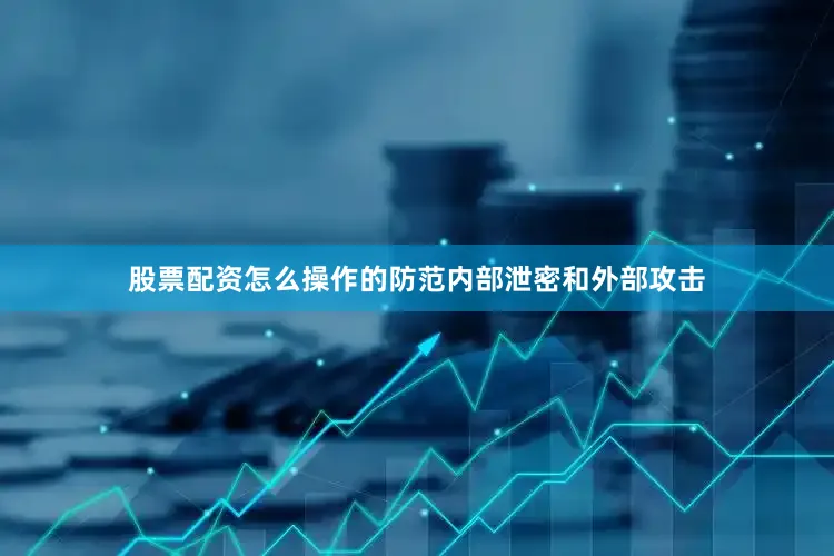 股票配资怎么操作的防范内部泄密和外部攻击
