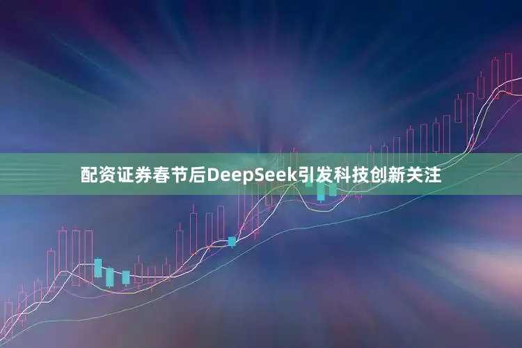 配资证券春节后DeepSeek引发科技创新关注