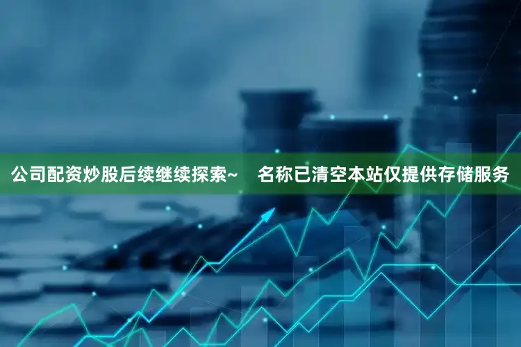 公司配资炒股后续继续探索~    名称已清空本站仅提供存储服务