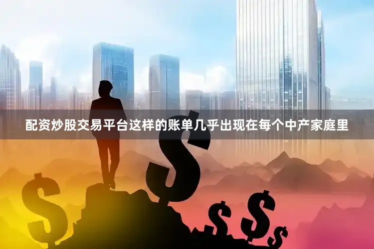 配资炒股交易平台这样的账单几乎出现在每个中产家庭里