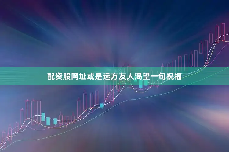 配资股网址或是远方友人渴望一句祝福