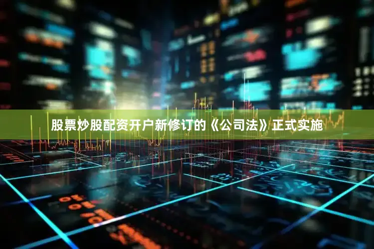 股票炒股配资开户新修订的《公司法》正式实施