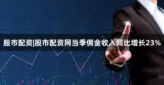 股市配资|股市配资网当季佣金收入同比增长23%