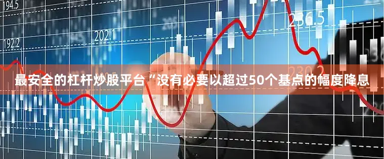 最安全的杠杆炒股平台“没有必要以超过50个基点的幅度降息
