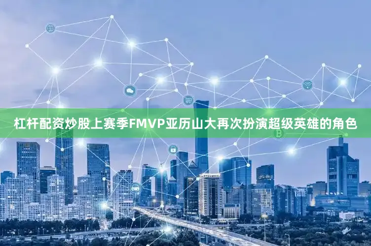 杠杆配资炒股上赛季FMVP亚历山大再次扮演超级英雄的角色