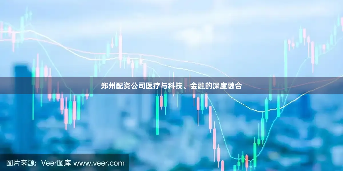 郑州配资公司医疗与科技、金融的深度融合