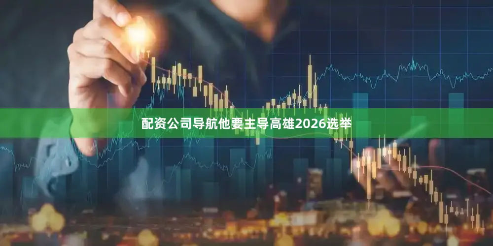 配资公司导航他要主导高雄2026选举