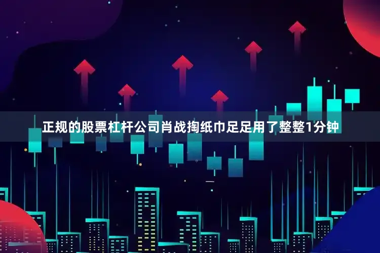 正规的股票杠杆公司肖战掏纸巾足足用了整整1分钟