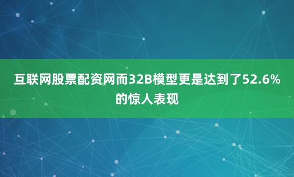 互联网股票配资网而32B模型更是达到了52.6%的惊人表现