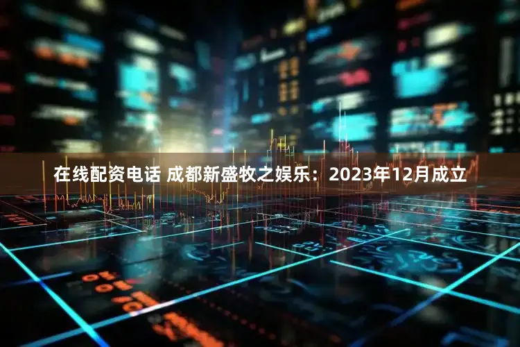 在线配资电话 成都新盛牧之娱乐：2023年12月成立