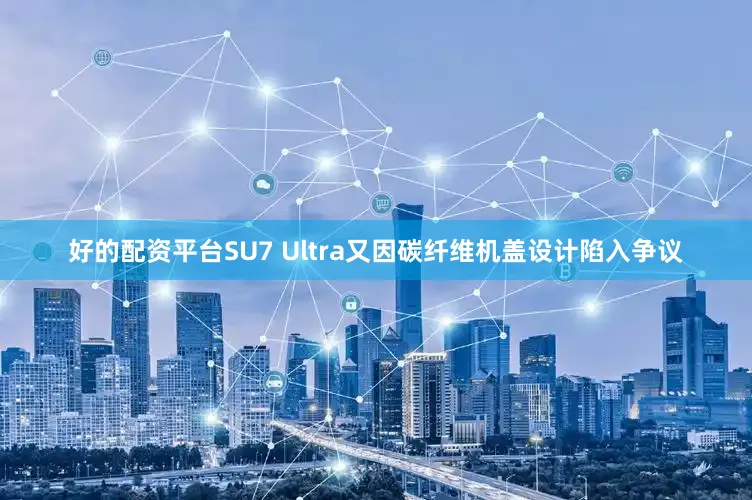 好的配资平台SU7 Ultra又因碳纤维机盖设计陷入争议