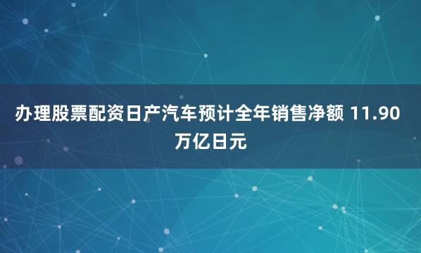 办理股票配资日产汽车预计全年销售净额 11.90 万亿日元