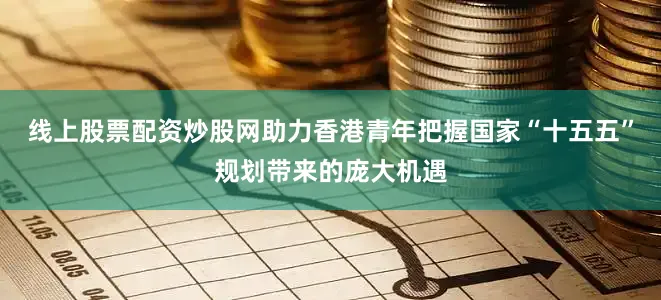 线上股票配资炒股网助力香港青年把握国家“十五五”规划带来的庞大机遇