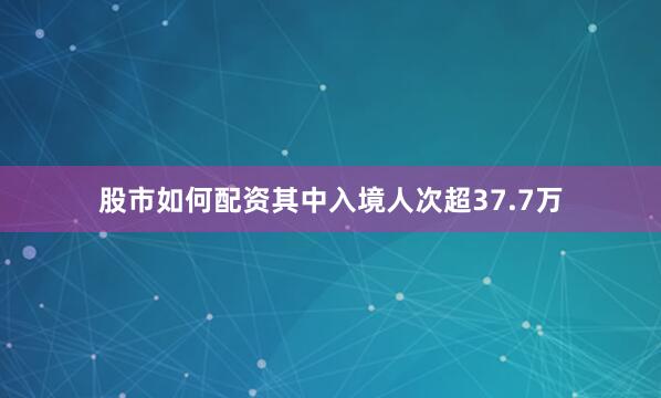 股市如何配资其中入境人次超37.7万