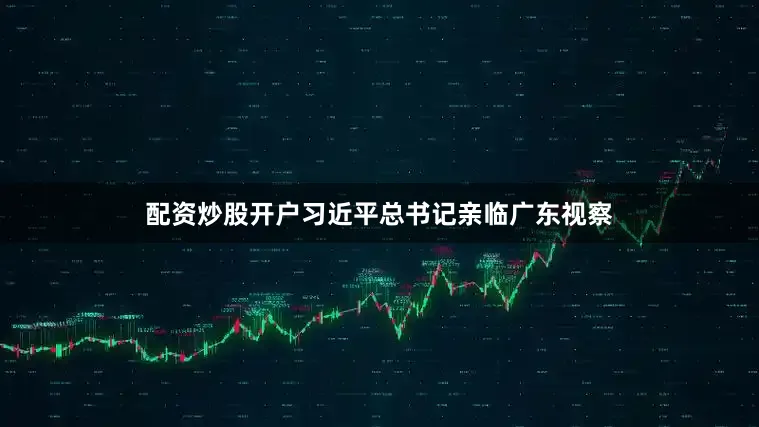 配资炒股开户习近平总书记亲临广东视察