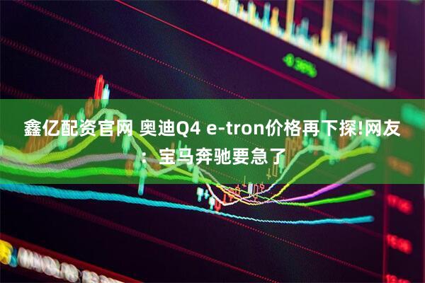 鑫亿配资官网 奥迪Q4 e-tron价格再下探!网友:宝马奔驰要急了
