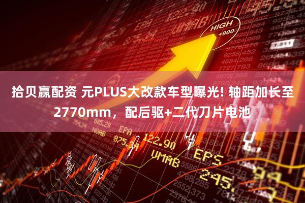 拾贝赢配资 元PLUS大改款车型曝光! 轴距加长至2770mm，配后驱+二代刀片电池
