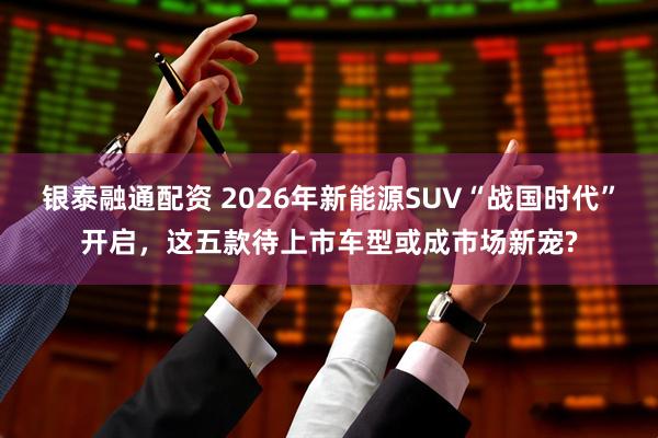 银泰融通配资 2026年新能源SUV“战国时代”开启,这五款待上市车型或成市场新宠?