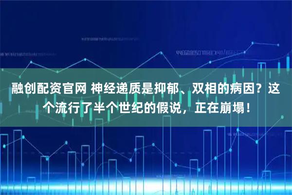 融创配资官网 神经递质是抑郁、双相的病因？这个流行了半个世纪的假说，正在崩塌！