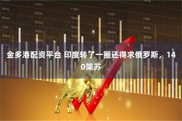 金多港配资平台 印度转了一圈还得求俄罗斯，140架苏