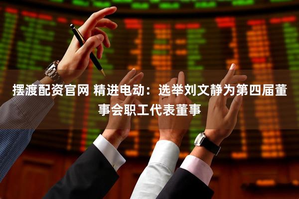 摆渡配资官网 精进电动：选举刘文静为第四届董事会职工代表董事