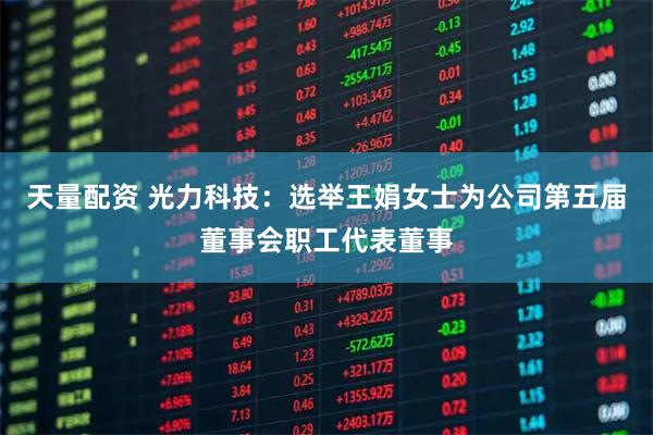 天量配资 光力科技：选举王娟女士为公司第五届董事会职工代表董事