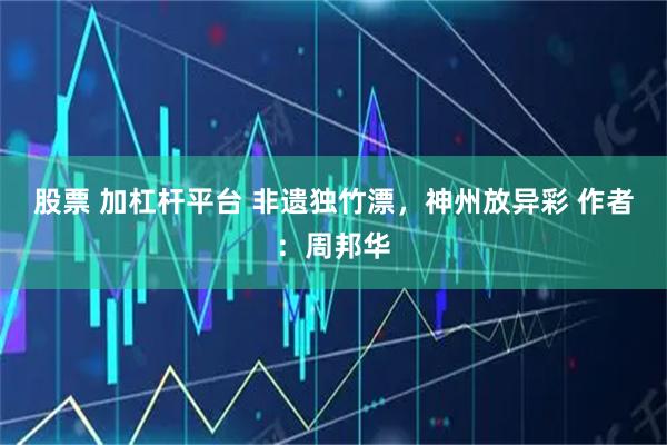 股票 加杠杆平台 非遗独竹漂,神州放异彩 作者:周邦华