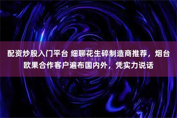 配资炒股入门平台 细聊花生碎制造商推荐,烟台欧果合作客户遍布国内外,凭实力说话