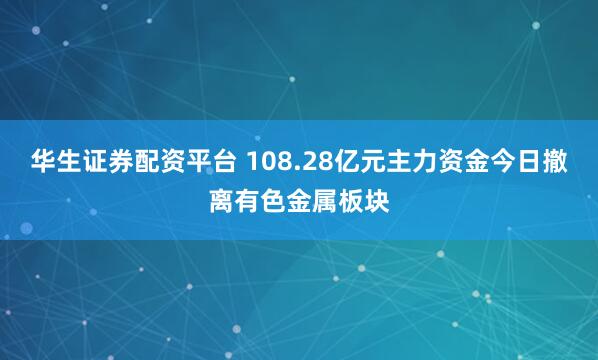华生证券配资平台 108.28亿元主力资金今日撤离有色金属板块