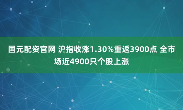 国元配资官网 沪指收涨1.30%重返3900点 全市场近4900只个股上涨