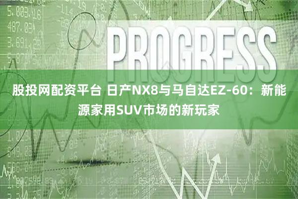 股投网配资平台 日产NX8与马自达EZ-60:新能源家用SUV市场的新玩家