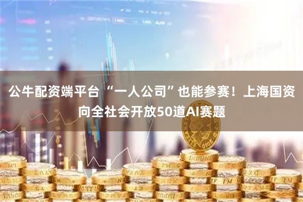 公牛配资端平台 “一人公司”也能参赛！上海国资向全社会开放50道AI赛题