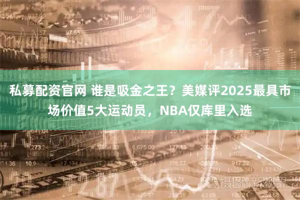 私募配资官网 谁是吸金之王?美媒评2025最具市场价值5大运动员,NBA仅库里入选