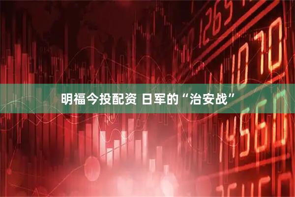 明福今投配资 日军的“治安战”